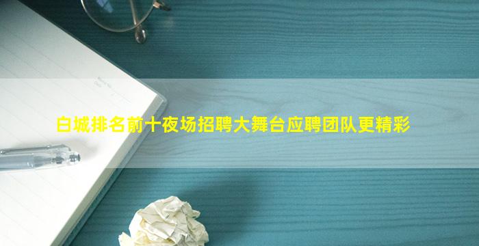 白城排名前十夜场招聘大舞台应聘团队更精彩